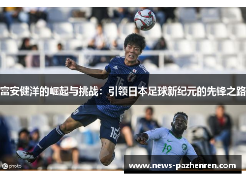 富安健洋的崛起与挑战：引领日本足球新纪元的先锋之路