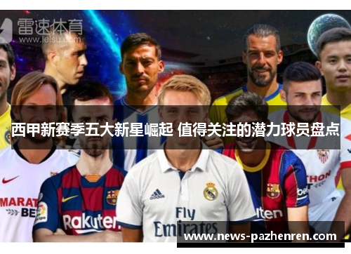 西甲新赛季五大新星崛起 值得关注的潜力球员盘点
