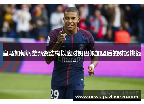 皇马如何调整薪资结构以应对姆巴佩加盟后的财务挑战 皇马如何调整薪资结构以应对姆巴佩加盟后的财务挑战