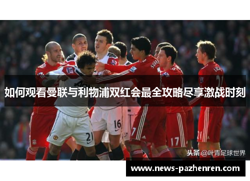 如何观看曼联与利物浦双红会最全攻略尽享激战时刻