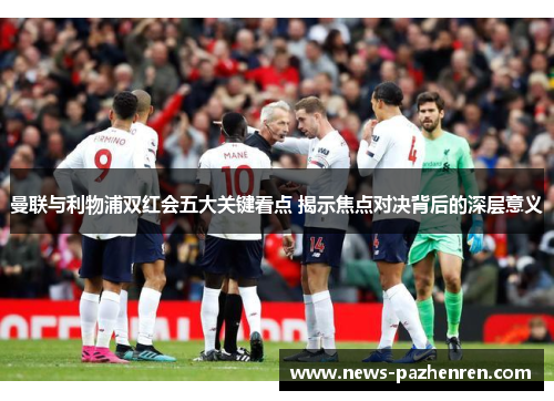 曼联与利物浦双红会五大关键看点 揭示焦点对决背后的深层意义 曼联与利物浦双红会五大关键看点 揭示焦点对决背后的深层意义