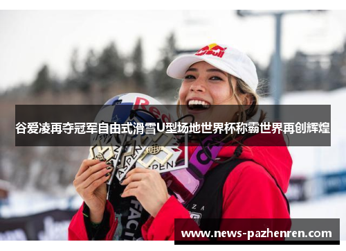 谷爱凌再夺冠军自由式滑雪U型场地世界杯称霸世界再创辉煌