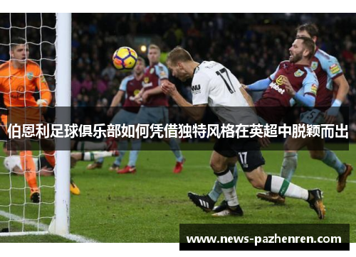 伯恩利足球俱乐部如何凭借独特风格在英超中脱颖而出