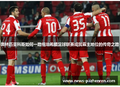 奥林匹亚科斯如何一路统治希腊足球联赛成就霸主地位的传奇之路