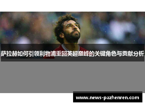 萨拉赫如何引领利物浦重回英超巅峰的关键角色与贡献分析