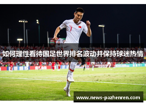 如何理性看待国足世界排名波动并保持球迷热情