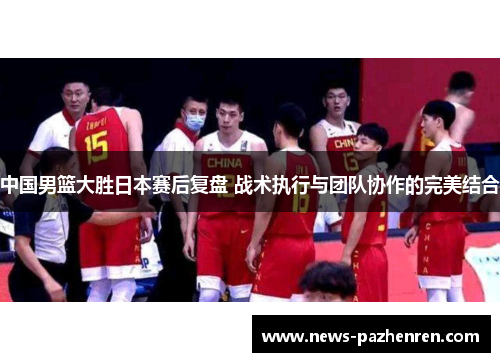 中国男篮大胜日本赛后复盘 战术执行与团队协作的完美结合
