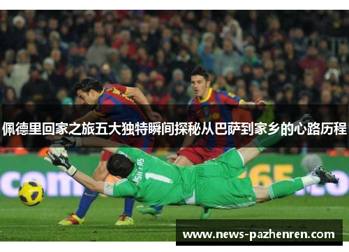 佩德里回家之旅五大独特瞬间探秘从巴萨到家乡的心路历程