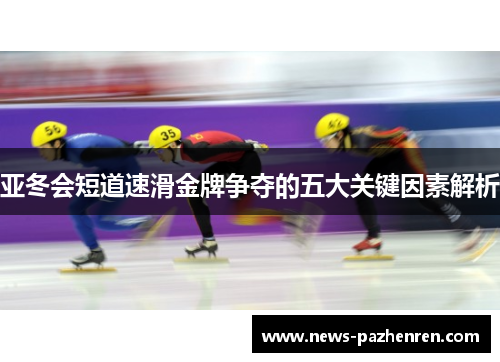 亚冬会短道速滑金牌争夺的五大关键因素解析