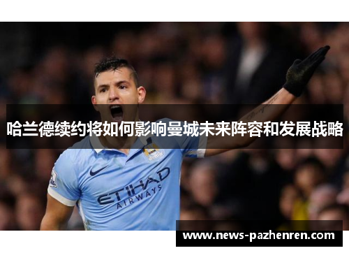 哈兰德续约将如何影响曼城未来阵容和发展战略