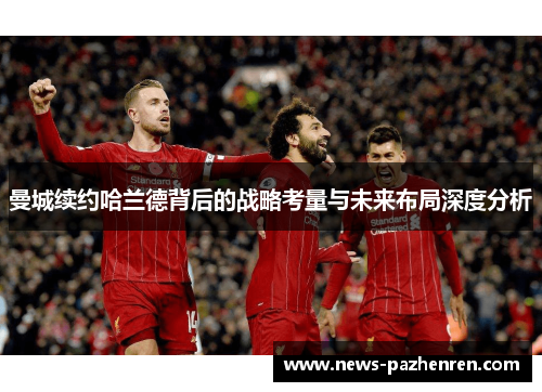 曼城续约哈兰德背后的战略考量与未来布局深度分析