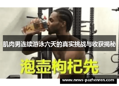 肌肉男连续游泳六天的真实挑战与收获揭秘