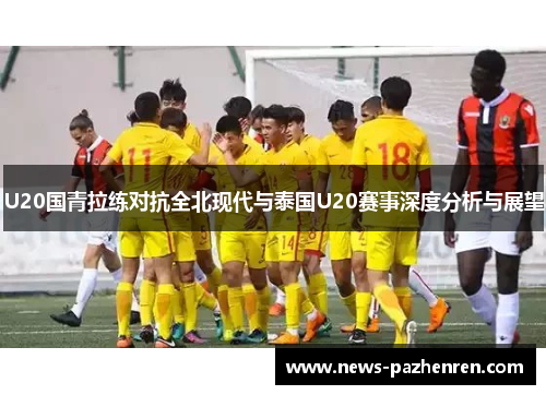 U20国青拉练对抗全北现代与泰国U20赛事深度分析与展望