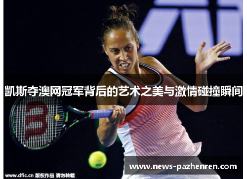 凯斯夺澳网冠军背后的艺术之美与激情碰撞瞬间