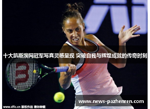 十大凯斯澳网冠军写真灵感呈现 突破自我与辉煌成就的传奇时刻