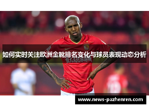 如何实时关注欧洲金靴排名变化与球员表现动态分析