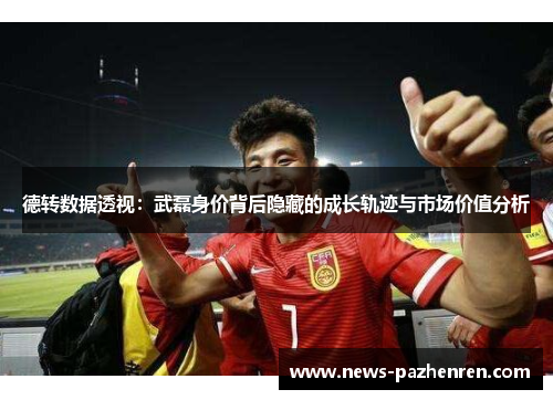 德转数据透视：武磊身价背后隐藏的成长轨迹与市场价值分析