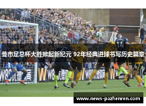 曼市足总杯大胜掀起新纪元 92年经典进球书写历史篇章
