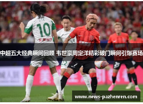 中超五大经典瞬间回顾 韦世豪周定洋精彩破门瞬间引爆赛场