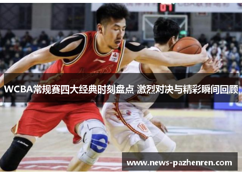 WCBA常规赛四大经典时刻盘点 激烈对决与精彩瞬间回顾