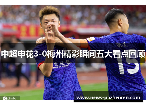 中超申花3-0梅州精彩瞬间五大看点回顾