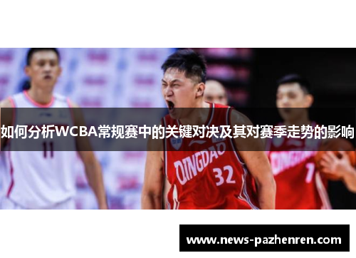 如何分析WCBA常规赛中的关键对决及其对赛季走势的影响