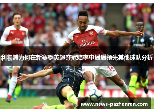 利物浦为何在新赛季英超夺冠赔率中遥遥领先其他球队分析