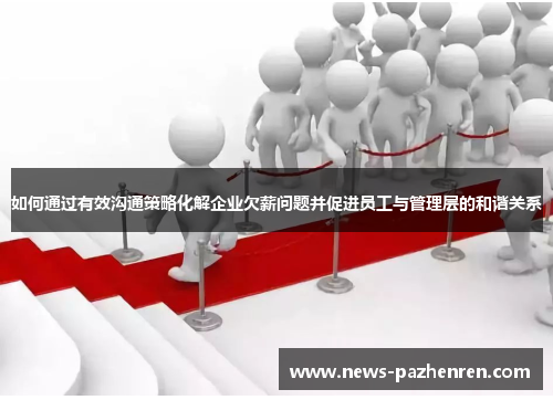 如何通过有效沟通策略化解企业欠薪问题并促进员工与管理层的和谐关系