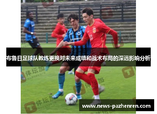 布鲁日足球队教练更换对未来成绩和战术布局的深远影响分析