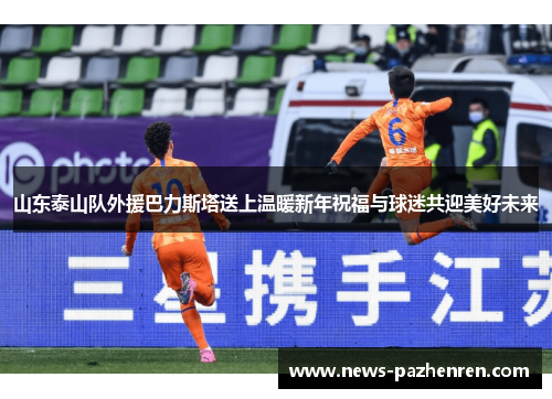山东泰山队外援巴力斯塔送上温暖新年祝福与球迷共迎美好未来 山东泰山队外援巴力斯塔送上温暖新年祝福与球迷共迎美好未来