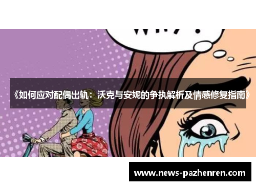 《如何应对配偶出轨：沃克与安妮的争执解析及情感修复指南》