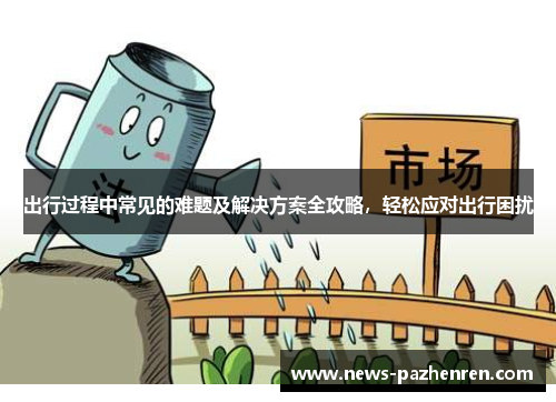 出行过程中常见的难题及解决方案全攻略，轻松应对出行困扰