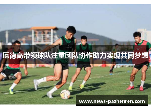 厄德高带领球队注重团队协作助力实现共同梦想