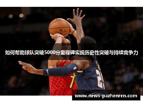 如何帮助球队突破5000分里程碑实现历史性突破与持续竞争力