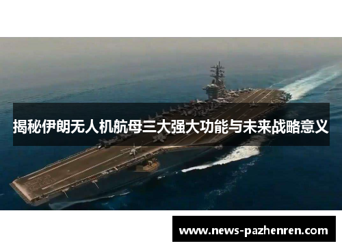 揭秘伊朗无人机航母三大强大功能与未来战略意义