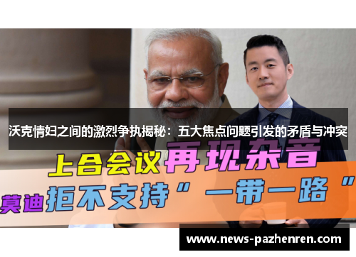 沃克情妇之间的激烈争执揭秘：五大焦点问题引发的矛盾与冲突