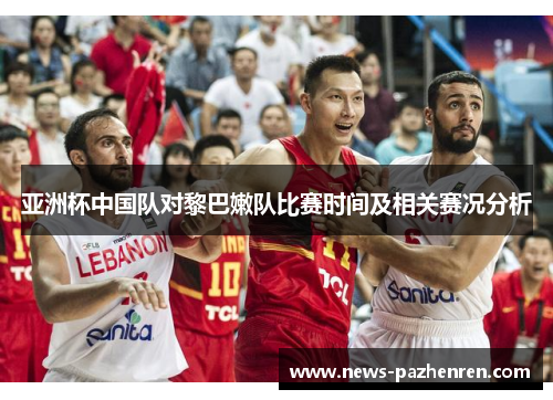 亚洲杯中国队对黎巴嫩队比赛时间及相关赛况分析