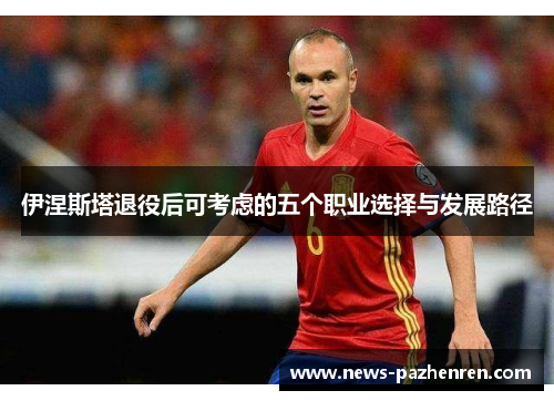 伊涅斯塔退役后可考虑的五个职业选择与发展路径