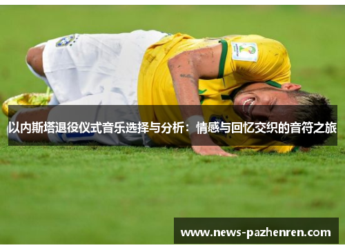 以内斯塔退役仪式音乐选择与分析：情感与回忆交织的音符之旅