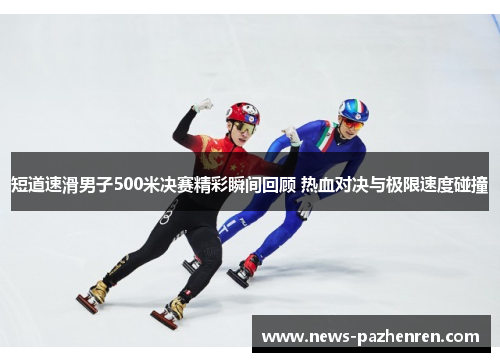 短道速滑男子500米决赛精彩瞬间回顾 热血对决与极限速度碰撞
