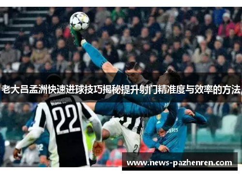 老大吕孟洲快速进球技巧揭秘提升射门精准度与效率的方法