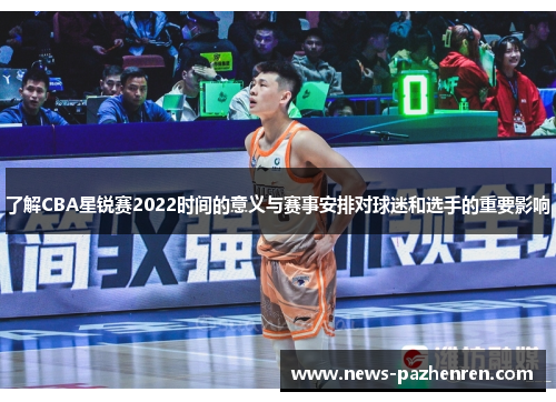 了解CBA星锐赛2022时间的意义与赛事安排对球迷和选手的重要影响
