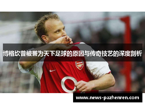 博格坎普被誉为天下足球的原因与传奇技艺的深度剖析