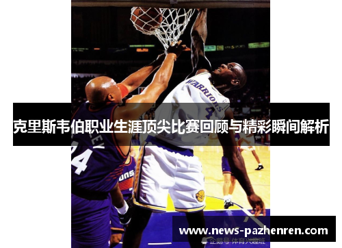 克里斯韦伯职业生涯顶尖比赛回顾与精彩瞬间解析
