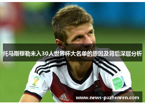 托马斯穆勒未入30人世界杯大名单的原因及背后深层分析