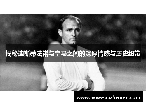 揭秘迪斯蒂法诺与皇马之间的深厚情感与历史纽带