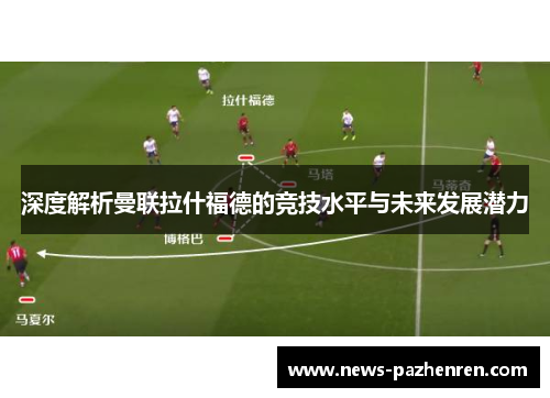 深度解析曼联拉什福德的竞技水平与未来发展潜力 深度解析曼联拉什福德的竞技水平与未来发展潜力