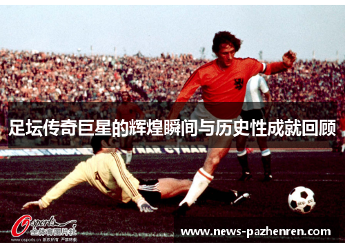 足坛传奇巨星的辉煌瞬间与历史性成就回顾