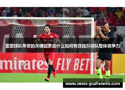 重塑球队荣誉的关键因素是什么如何有效提升球队整体竞争力 重塑球队荣誉的关键因素是什么如何有效提升球队整体竞争力