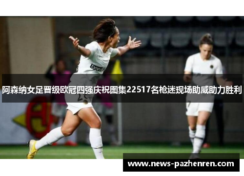 阿森纳女足晋级欧冠四强庆祝图集22517名枪迷现场助威助力胜利